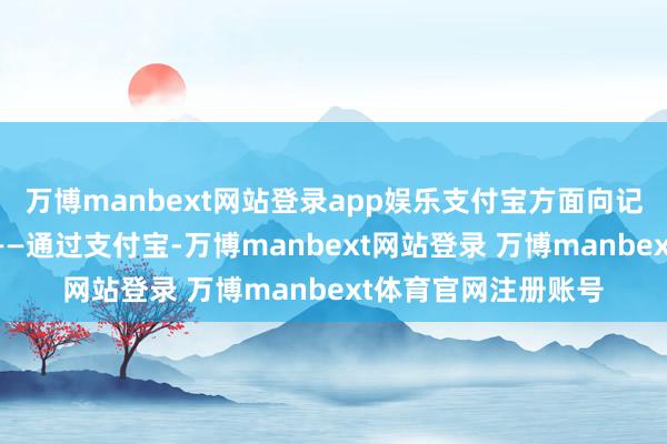 万博manbext网站登录app娱乐支付宝方面向记者说明了这一信息——通过支付宝-万博manbext网站登录 万博manbext体育官网注册账号
