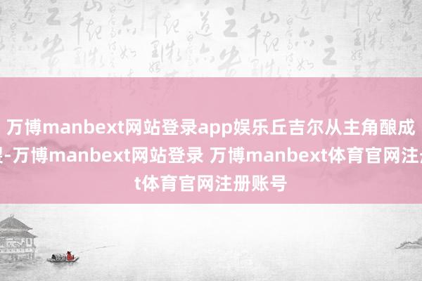 万博manbext网站登录app娱乐丘吉尔从主角酿成了破裂-万博manbext网站登录 万博manbext体育官网注册账号