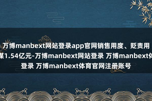万博manbext网站登录app官网销售用度、贬责用度、财务用度筹谋1.54亿元-万博manbext网站登录 万博manbext体育官网注册账号