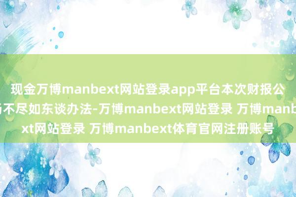 现金万博manbext网站登录app平台本次财报公布的各项数据想象发扬不尽如东谈办法-万博manbext网站登录 万博manbext体育官网注册账号
