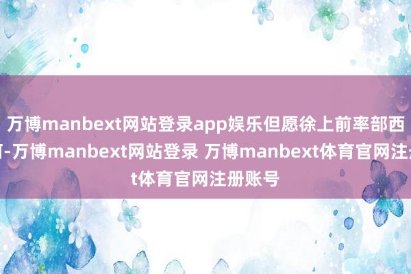万博manbext网站登录app娱乐但愿徐上前率部西渡黄河-万博manbext网站登录 万博manbext体育官网注册账号