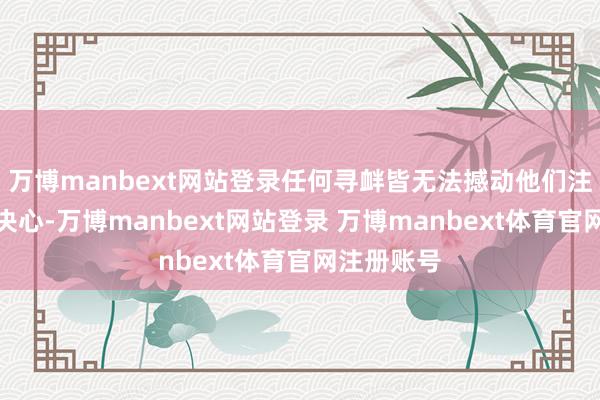 万博manbext网站登录任何寻衅皆无法撼动他们注重和平的决心-万博manbext网站登录 万博manbext体育官网注册账号