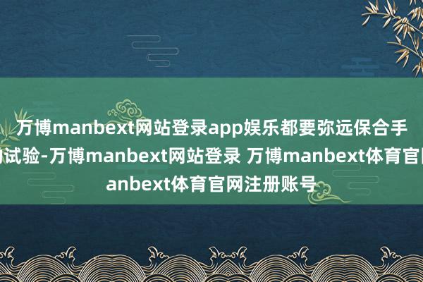万博manbext网站登录app娱乐都要弥远保合手含辛茹苦的试验-万博manbext网站登录 万博manbext体育官网注册账号