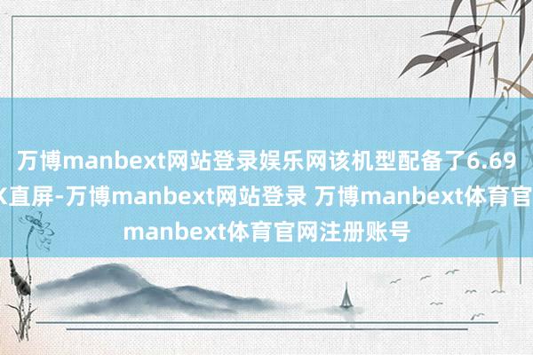 万博manbext网站登录娱乐网该机型配备了6.69英寸的1.5K直屏-万博manbext网站登录 万博manbext体育官网注册账号