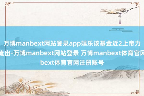 万博manbext网站登录app娱乐该基金近2上帝力资金相连流出-万博manbext网站登录 万博manbext体育官网注册账号