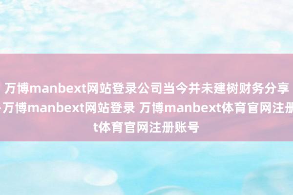 万博manbext网站登录公司当今并未建树财务分享中心-万博manbext网站登录 万博manbext体育官网注册账号