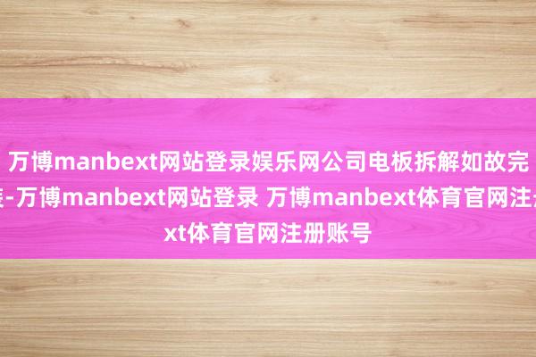 万博manbext网站登录娱乐网公司电板拆解如故完成拼装-万博manbext网站登录 万博manbext体育官网注册账号
