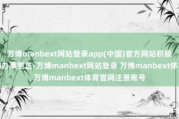 万博manbext网站登录app(中国)官方网站积极激动产业发展和办事更正-万博manbext网站登录 万博manbext体育官网注册账号
