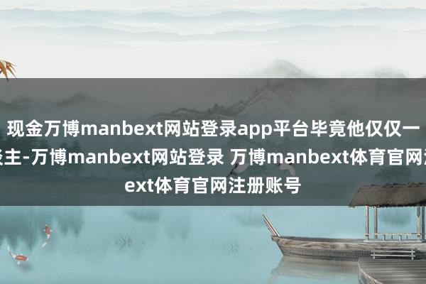 现金万博manbext网站登录app平台毕竟他仅仅一个外东谈主-万博manbext网站登录 万博manbext体育官网注册账号