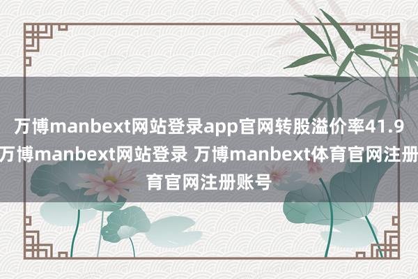 万博manbext网站登录app官网转股溢价率41.99%-万博manbext网站登录 万博manbext体育官网注册账号
