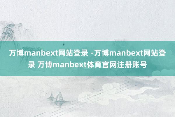 万博manbext网站登录 -万博manbext网站登录 万博manbext体育官网注册账号