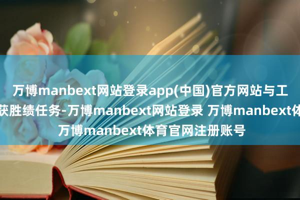 万博manbext网站登录app(中国)官方网站与工东说念主一同完获胜绩任务-万博manbext网站登录 万博manbext体育官网注册账号