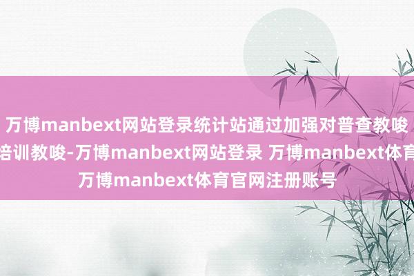 万博manbext网站登录统计站通过加强对普查教唆员和普查员的培训教唆-万博manbext网站登录 万博manbext体育官网注册账号