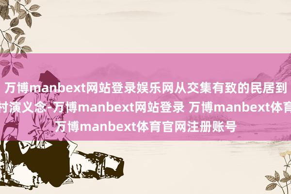 万博manbext网站登录娱乐网从交集有致的民居到绿意盎然的乡村演义念-万博manbext网站登录 万博manbext体育官网注册账号