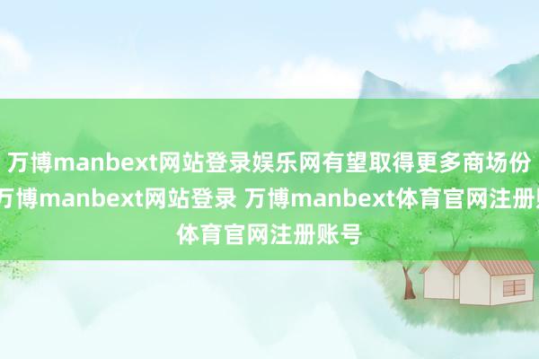 万博manbext网站登录娱乐网有望取得更多商场份额-万博manbext网站登录 万博manbext体育官网注册账号