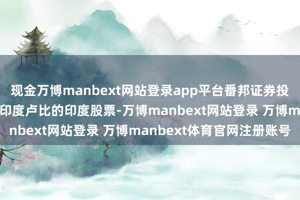 现金万博manbext网站登录app平台番邦证券投资者再度抛售2768亿印度卢比的印度股票-万博manbext网站登录 万博manbext体育官网注册账号
