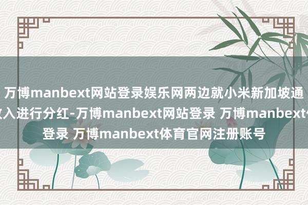 万博manbext网站登录娱乐网两边就小米新加坡通过该告白取得的收入进行分红-万博manbext网站登录 万博manbext体育官网注册账号