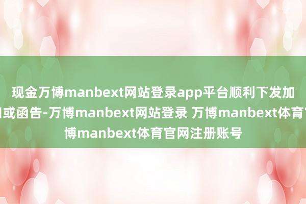 现金万博manbext网站登录app平台顺利下发加盖公章的告知或函告-万博manbext网站登录 万博manbext体育官网注册账号