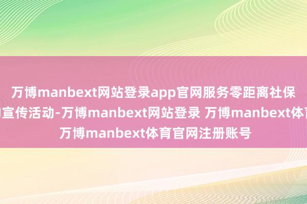 万博manbext网站登录app官网服务零距离社保服务进万家”的宣传活动-万博manbext网站登录 万博manbext体育官网注册账号
