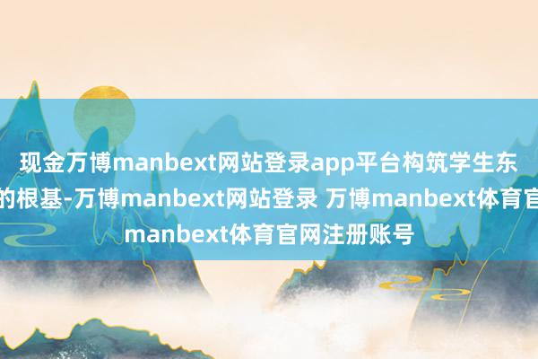 现金万博manbext网站登录app平台构筑学生东谈主生幸福的根基-万博manbext网站登录 万博manbext体育官网注册账号