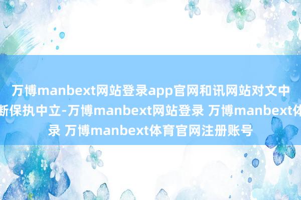 万博manbext网站登录app官网和讯网站对文中论述、不雅点判断保执中立-万博manbext网站登录 万博manbext体育官网注册账号