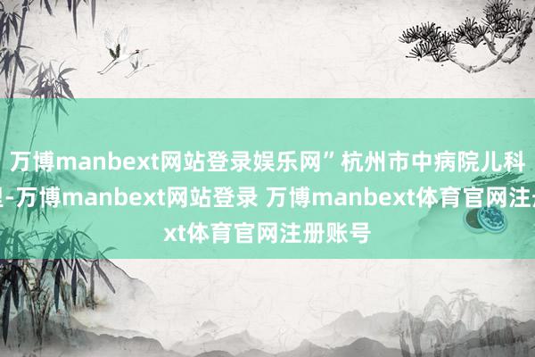 万博manbext网站登录娱乐网”杭州市中病院儿科病房里-万博manbext网站登录 万博manbext体育官网注册账号