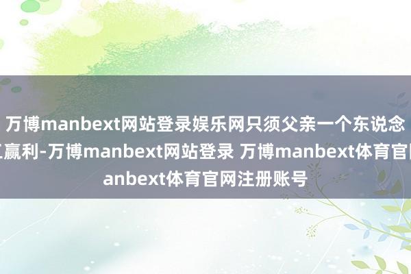 万博manbext网站登录娱乐网只须父亲一个东说念主出门打工赢利-万博manbext网站登录 万博manbext体育官网注册账号
