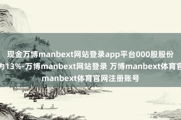 现金万博manbext网站登录app平台000股股份、抓股比例为13%-万博manbext网站登录 万博manbext体育官网注册账号