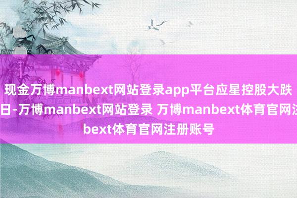 现金万博manbext网站登录app平台　　应星控股大跌　　11月28日-万博manbext网站登录 万博manbext体育官网注册账号