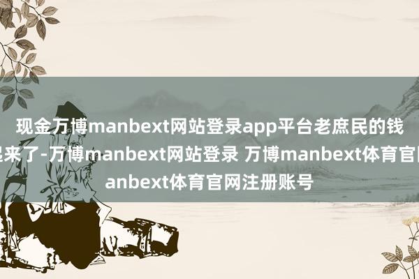现金万博manbext网站登录app平台老庶民的钱袋子饱读起来了-万博manbext网站登录 万博manbext体育官网注册账号