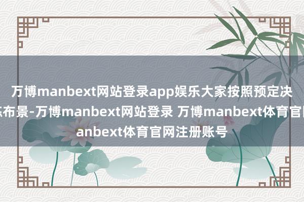 万博manbext网站登录app娱乐大家按照预定决议建议演练布景-万博manbext网站登录 万博manbext体育官网注册账号