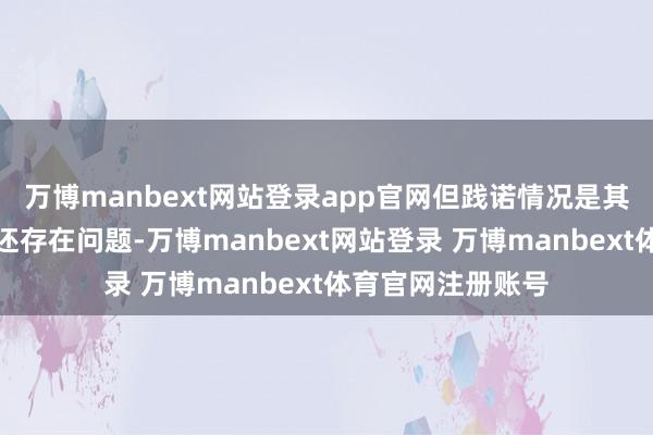 万博manbext网站登录app官网但践诺情况是其在信息透露方面还存在问题-万博manbext网站登录 万博manbext体育官网注册账号