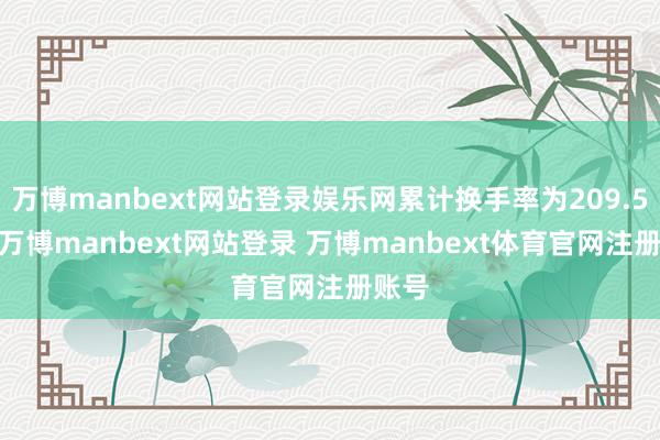 万博manbext网站登录娱乐网累计换手率为209.57%-万博manbext网站登录 万博manbext体育官网注册账号