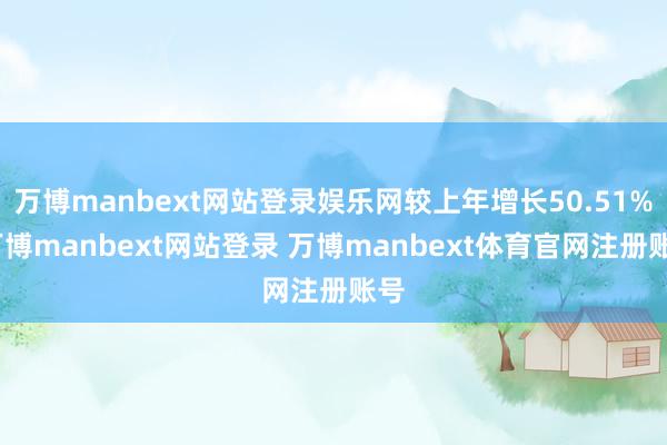 万博manbext网站登录娱乐网较上年增长50.51%-万博manbext网站登录 万博manbext体育官网注册账号