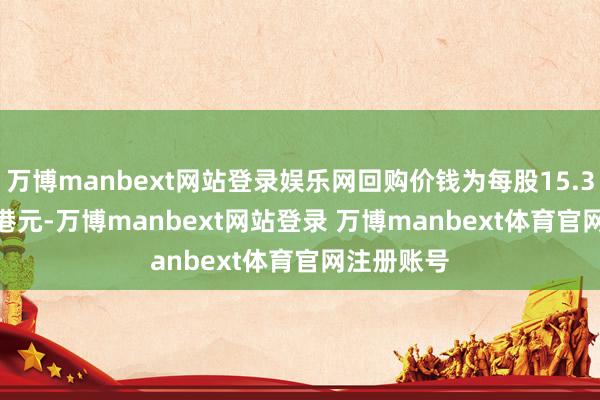 万博manbext网站登录娱乐网回购价钱为每股15.32-15.52港元-万博manbext网站登录 万博manbext体育官网注册账号