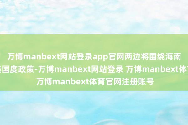 万博manbext网站登录app官网两边将围绕海南摆脱营业港缔造国度政策-万博manbext网站登录 万博manbext体育官网注册账号