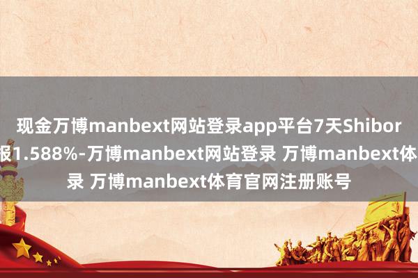 现金万博manbext网站登录app平台7天Shibor下行1.3个基点报1.588%-万博manbext网站登录 万博manbext体育官网注册账号