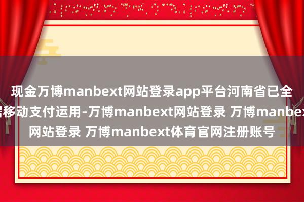 现金万博manbext网站登录app平台河南省已全面罢了医保电子证据移动支付运用-万博manbext网站登录 万博manbext体育官网注册账号