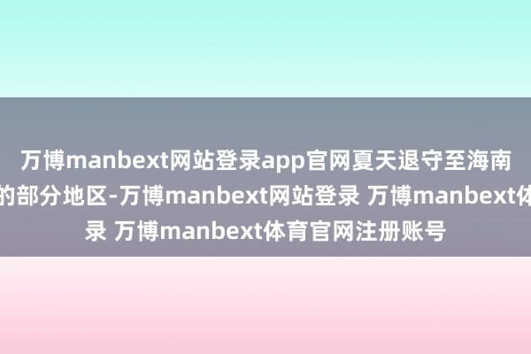万博manbext网站登录app官网夏天退守至海南岛和台湾岛南部的部分地区-万博manbext网站登录 万博manbext体育官网注册账号