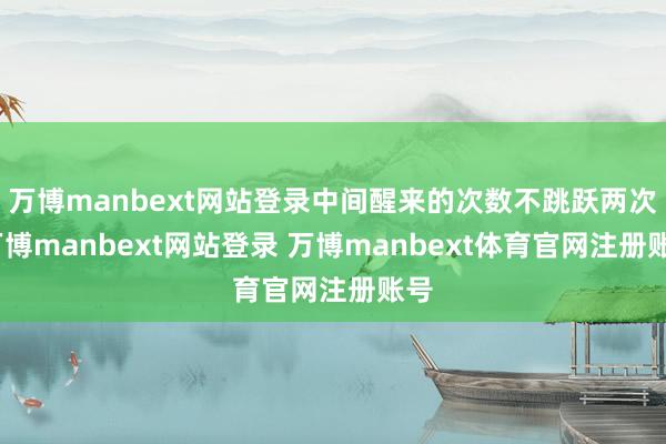 万博manbext网站登录中间醒来的次数不跳跃两次-万博manbext网站登录 万博manbext体育官网注册账号