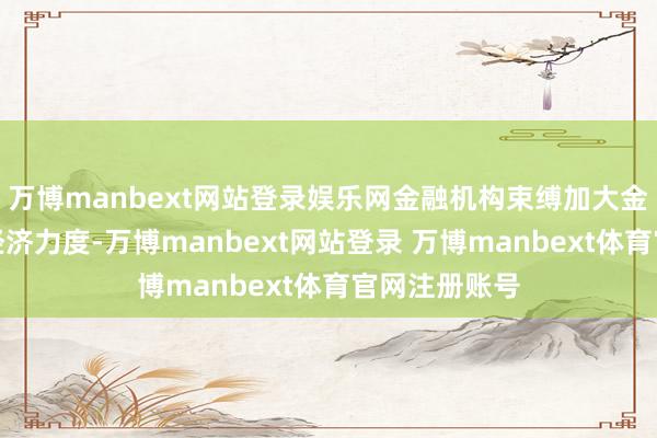 万博manbext网站登录娱乐网金融机构束缚加大金融服求实体经济力度-万博manbext网站登录 万博manbext体育官网注册账号