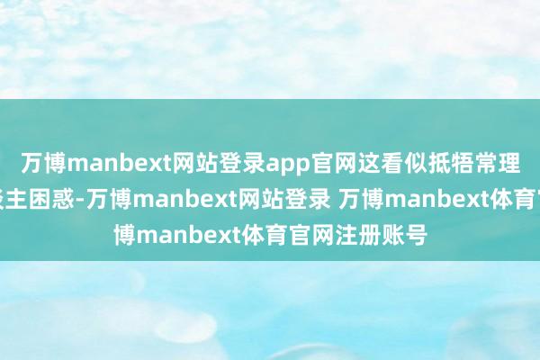 万博manbext网站登录app官网这看似抵牾常理的风物令东谈主困惑-万博manbext网站登录 万博manbext体育官网注册账号