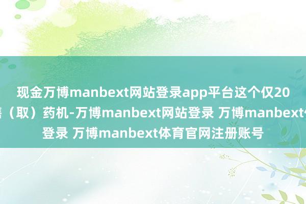 现金万博manbext网站登录app平台这个仅20余频频米的自助售（取）药机-万博manbext网站登录 万博manbext体育官网注册账号