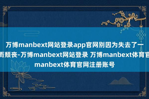万博manbext网站登录app官网别因为失去了一个好的时机而颓丧-万博manbext网站登录 万博manbext体育官网注册账号