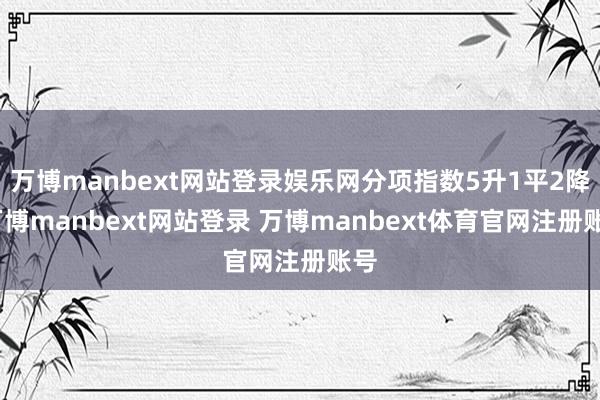 万博manbext网站登录娱乐网分项指数5升1平2降-万博manbext网站登录 万博manbext体育官网注册账号