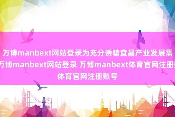 万博manbext网站登录为充分诱骗宜昌产业发展需要-万博manbext网站登录 万博manbext体育官网注册账号