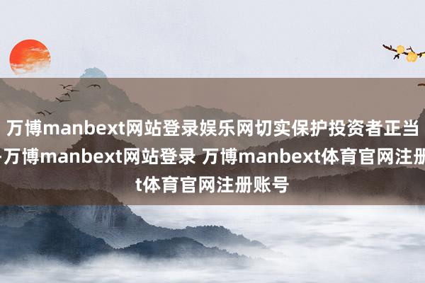 万博manbext网站登录娱乐网切实保护投资者正当职权-万博manbext网站登录 万博manbext体育官网注册账号
