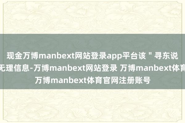 现金万博manbext网站登录app平台该"寻东说念主缘起"为无理信息-万博manbext网站登录 万博manbext体育官网注册账号