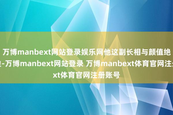 万博manbext网站登录娱乐网他这副长相与颜值绝不沾边-万博manbext网站登录 万博manbext体育官网注册账号
