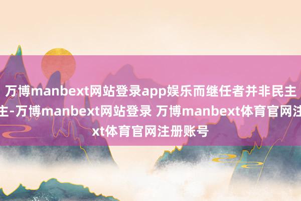 万博manbext网站登录app娱乐而继任者并非民主党东谈主-万博manbext网站登录 万博manbext体育官网注册账号